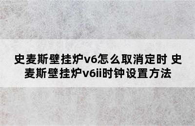 史麦斯壁挂炉v6怎么取消定时 史麦斯壁挂炉v6ii时钟设置方法